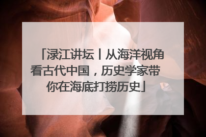 渌江讲坛丨从海洋视角看古代中国，历史学家带你在海底打捞历史